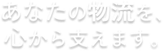 あなたの物流を、心から支えます。