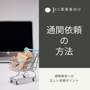 通関依頼の方法とは? EC事業者が押さえる通関業者への依頼ポイント
